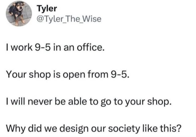 I work 9-5 in an office. Your shop is open 9-5. I will never be able to go to your shop. Why did we design our society like this?